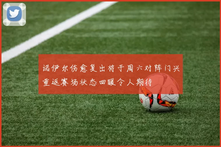 诺伊尔伤愈复出将于周六对阵门兴重返赛场状态回暖令人期待