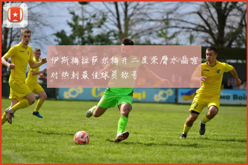 伊斯梅拉萨尔梅开二度荣膺水晶宫对热刺最佳球员称号