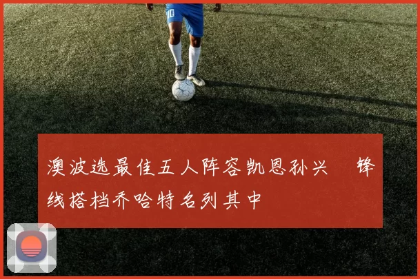 澳波选最佳五人阵容凯恩孙兴慜锋线搭档乔哈特名列其中