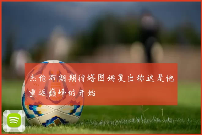 杰伦布朗期待塔图姆复出称这是他重返巅峰的开始