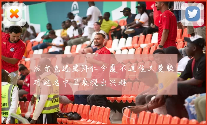 法尔克透露拜仁今夏不追佳夫曼联对这名中卫表现出兴趣
