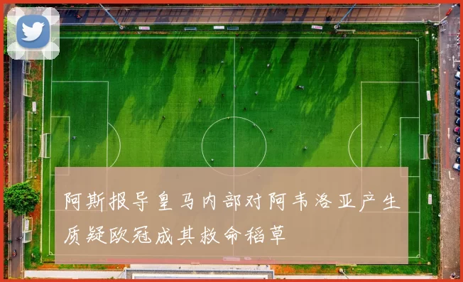 阿斯报导皇马内部对阿韦洛亚产生质疑欧冠成其救命稻草