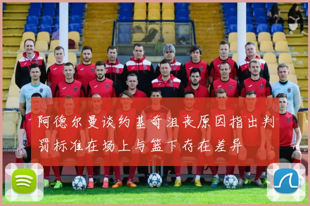 阿德尔曼谈约基奇沮丧原因指出判罚标准在场上与篮下存在差异