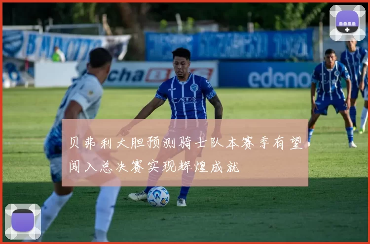 贝弗利大胆预测骑士队本赛季有望闯入总决赛实现辉煌成就