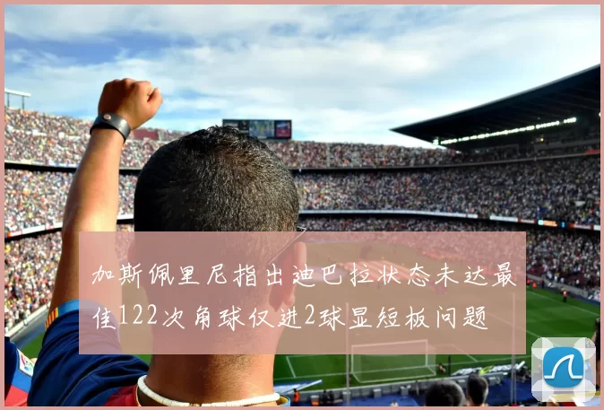 加斯佩里尼指出迪巴拉状态未达最佳122次角球仅进2球显短板问题