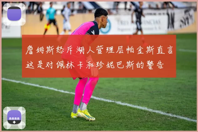 詹姆斯怒斥湖人管理层帕金斯直言这是对佩林卡和珍妮巴斯的警告