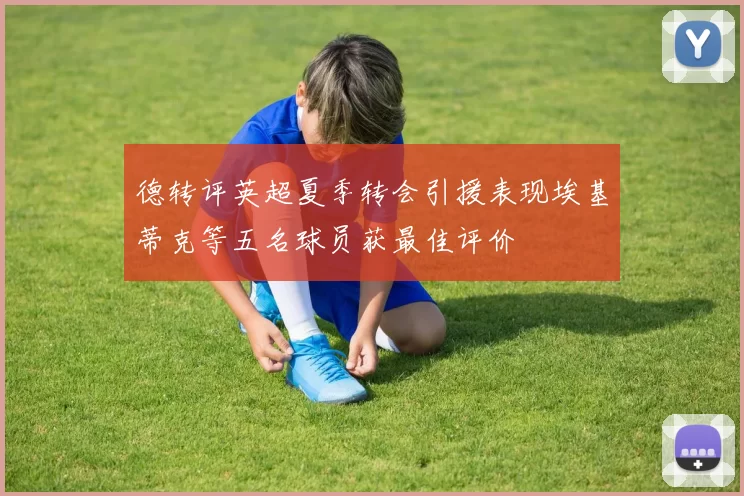 德转评英超夏季转会引援表现埃基蒂克等五名球员获最佳评价