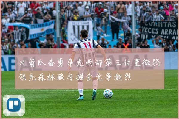 火箭队奋勇争先西部第三位置微弱领先森林狼与掘金竞争激烈