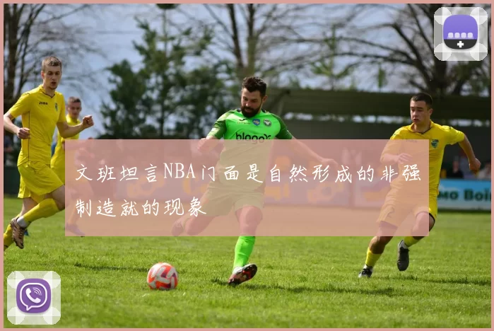 文班坦言NBA门面是自然形成的非强制造就的现象