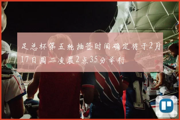 足总杯第五轮抽签时间确定将于2月17日周二凌晨2点35分举行
