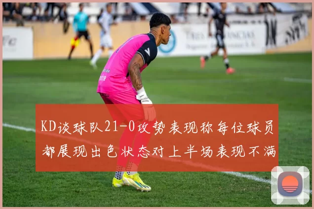KD谈球队21-0攻势表现称每位球员都展现出色状态对上半场表现不满