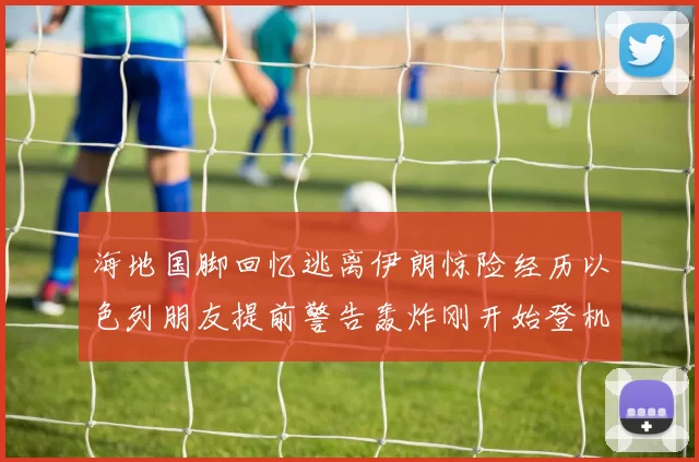 海地国脚回忆逃离伊朗惊险经历以色列朋友提前警告轰炸刚开始登机时刻
